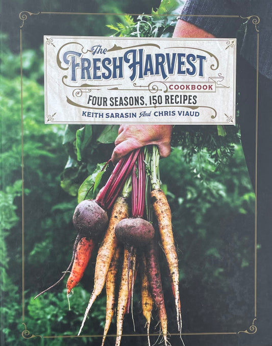 The Fresh Harvest Cookbook - Four Seasons, 150 Recipes by Keith Sarasin and Chris Viaud